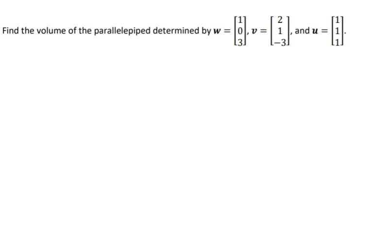2
Find the volume of the parallelepiped determined by w = |0|,v =| 1 , and u = |1
[3]
