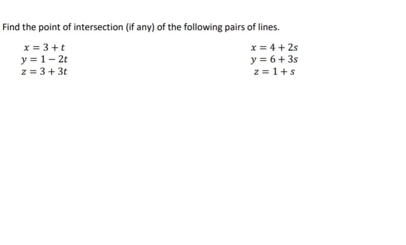 Find the point of intersection (if any) of the following pairs of lines.
x = 3 +t
y = 1- 2t
z = 3 + 3t
x = 4 + 2s
y = 6+ 3s
z = 1+s
