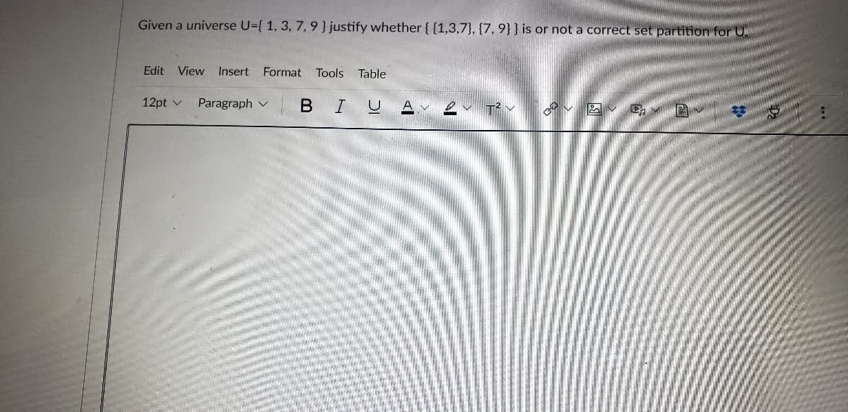 Given a universe U={ 1, 3, 7, 9} justify whether {{1,3,7}, {7, 9}} is or not a correct set partition for U
Edit View Insert Format
Tools
Table
12pt v
в I U
Paragraph v
T² v
