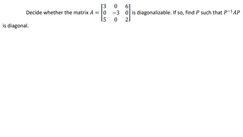 [3
Decide whether the matrix A = 0 -3 0 is diagonalizable. If so, find P such that P-1AP
L5
is diagonal.
