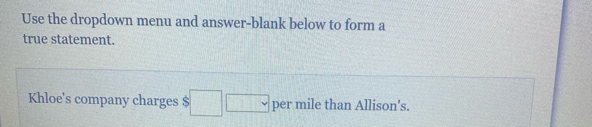 Use the dropdown menu and answer-blank below to form a
true statement.
Khloe's
s company charges $
per mile than Allison's.
