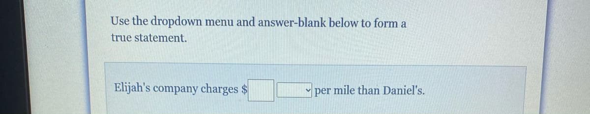 Use the dropdown menu and answer-blank below to form a
true statement.
Elijah's company charges $
per mile than Daniel's.
