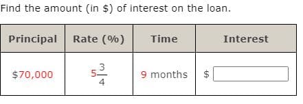 Find the amount (in $) of interest on the loan.
Principal Rate (%)
Time
Interest
$70,000
9 months $
4
