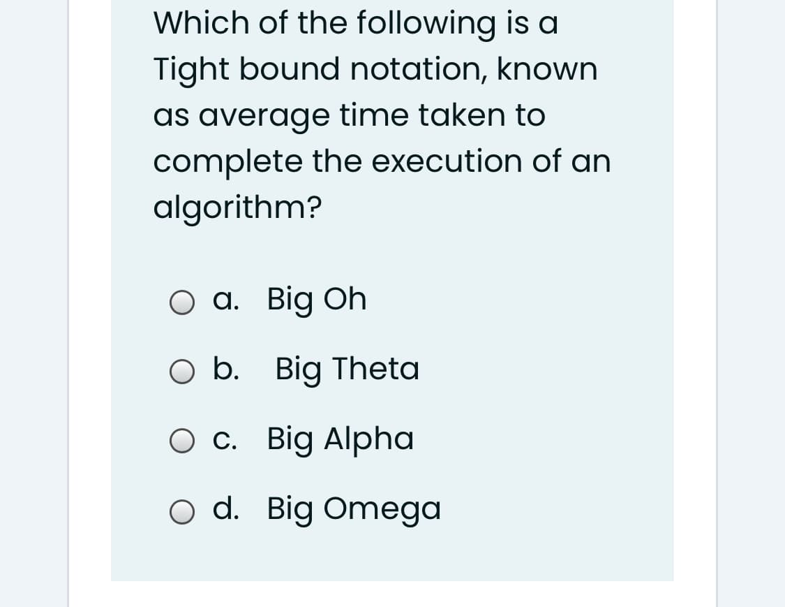 Which of the following is a
Tight bound notation, known
as average time taken to
complete the execution of an
algorithm?
a. Big Oh
O b. Big Theta
O c. Big Alpha
O d. Big Omega
