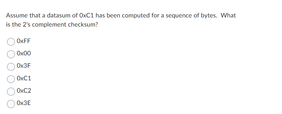 Assume that a datasum of OxC1 has been computed for a sequence of bytes. What
is the 2's complement checksum?
OxFF
0x00
Ox3F
OXC1
OxC2
Ox3E