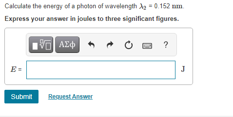 Calculate the energy of a photon of wavelength A2 = 0.152 nm.
Express your answer in joules to three significant figures.
?
E =
J
Submit
Request Answer
