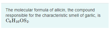 The molecular formula of allicin, the compound
responsible for the characteristic smell of garlic, is
C6 H10OS2.
