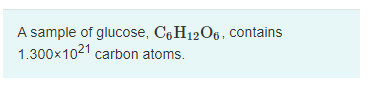 A sample of glucose, C6 H12O6, contains
1.300x1021 carbon atoms.
