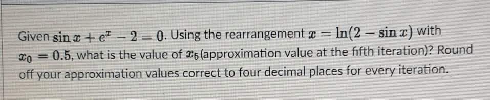 Given sin z + e -
2 0. Using the rearrangement = In(2 sin z) with
0.5, what is the value of a5 (approximation value at the fifth iteration)? Round
off your approximation values correct to four decimal places for every iteration.
