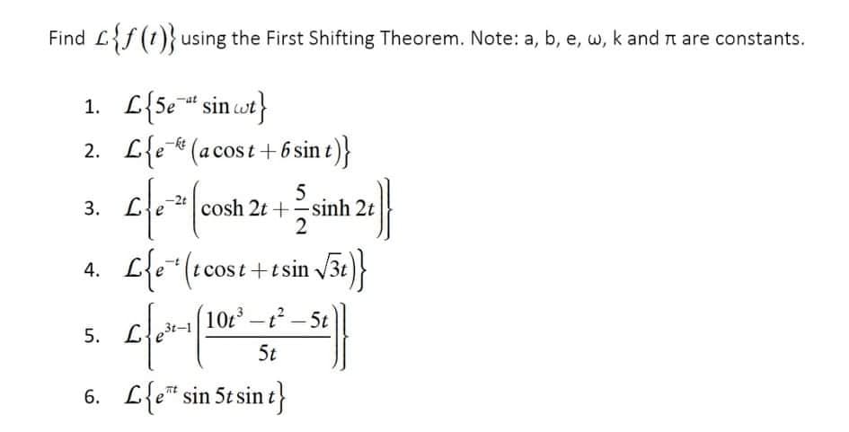 Find L{f (1)} using the First Shifting Theorem. Note: a, b, e, w, k and n are constants.
1. L{Se** sin ot}
2. L{e * (acost+ 6 sin t)}
-at
5
cosh 2t +-sinh 2t
2
-2t
3.
4. Le (tcost+tsin
/3e)}
10-t-5t
5.
5t
6. Lfe" sin 5t sin t}
