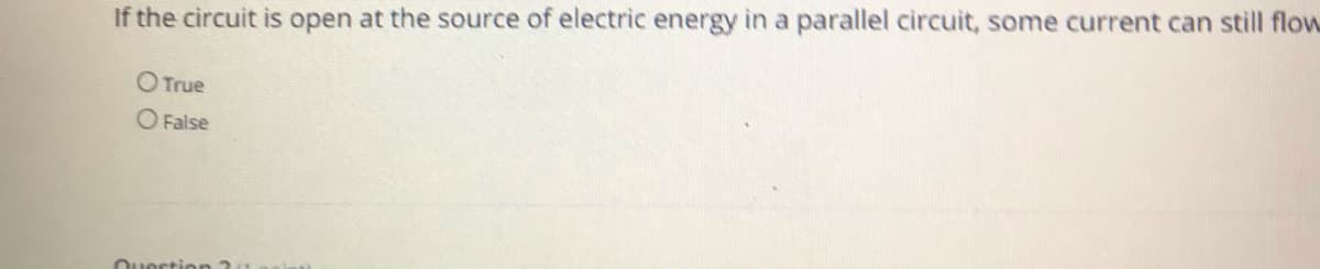 If the circuit is open at the source of electric energy in a parallel circuit, some current can still flow
O True
O False
Ouestion 21
