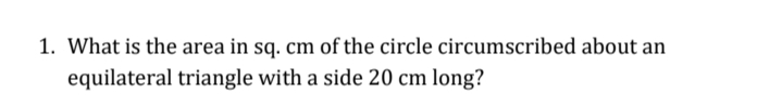 1. What is the area in sq. cm of the circle circumscribed about an
equilateral triangle with a side 20 cm long?
