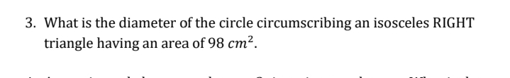 3. What is the diameter of the circle circumscribing an isosceles RIGHT
triangle having an area of 98 cm².
