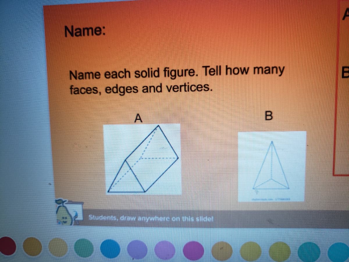 Name:
Name each solid figure. Tell how many
faces, edges and vertices.
А
Students, draw anywherc on this silidell
B.
