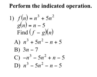 Perform the indicated operation.
1) /() - п3 + 5n?
g(n) - п - 5
Find (f - g)(n)
А) п' + 5n? - п +5
В) Зп - 7
С) -п3 — 5n? +п -5
D) п3 - 5n? - n -5
