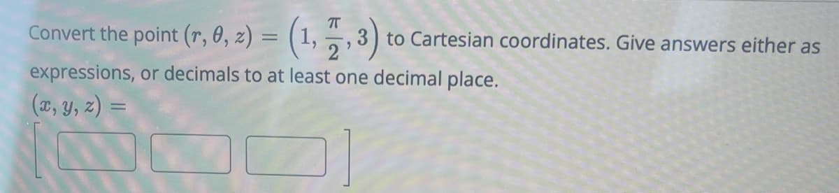 Convert the point (r, 0, z) = (1,2,3)
3 to Cartesian coordinates. Give answers either as
expressions, or decimals to at least one decimal place.
(x, y, z) =
=