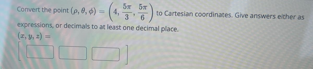Convert the point (p, 0, b) = (4, :)
5T 5T
"
3 6
expressions, or decimals to at least one decimal place.
(x, y, z) =
3]
to Cartesian coordinates. Give answers either as