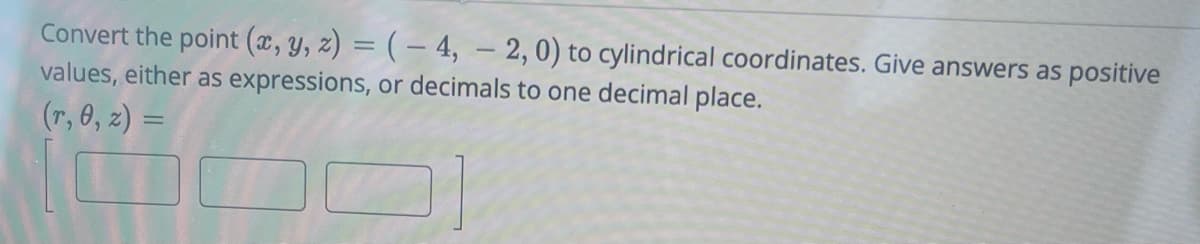 Convert the point (x, y, z) = (-4, -2, 0) to cylindrical coordinates. Give answers as positive
values, either as expressions, or decimals to one decimal place.
(r, 0, z) =