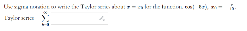 Use sigma notation to write the Taylor series about x = xo for the function. cos(-5x), x=--
Taylor series =
k=0