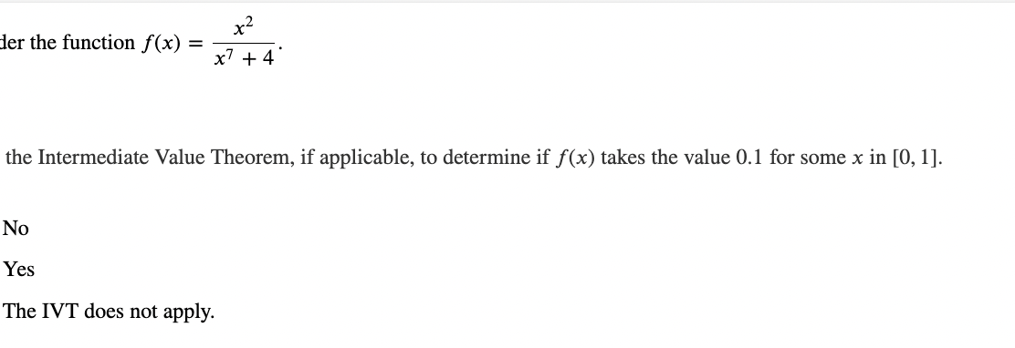 x²
der the function f(x)
x7 +4
the Intermediate Value Theorem, if applicable, to determine if f(x) takes the value 0.1 for some x in [0, 1].
No
Yes
The IVT does not apply.
=