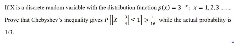 If X is a discrete random variable with the distribution function p(x) = 3-*; x = 1,2,3 ...
....
Prove that Chebyshev's inequality gives P||X -<1> while the actual probability is
1/3.
