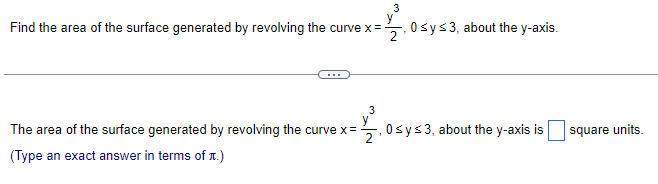 3
-12
Find the area of the surface generated by revolving the curve x =
The area of the surface generated by revolving the curve x=
-1/2/3/4
(Type an exact answer in terms of .)
0 ≤ y ≤3, about the y-axis.
-, 0≤ y ≤3, about the y-axis is
square units.