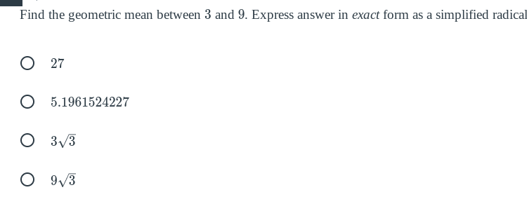 Find the geometric mean between 3 and 9. Express answer in exact form as a simplified radical
O 27
O 5.1961524227
O 3/3
O 9/3
