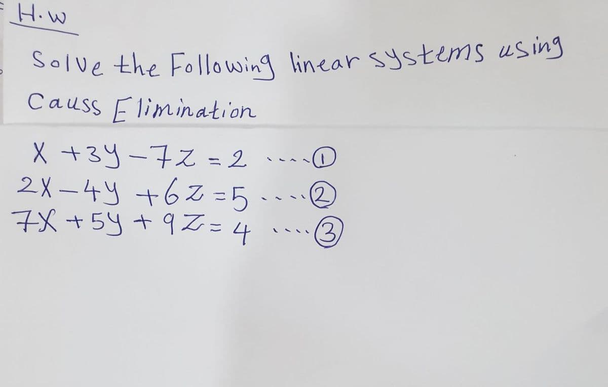H.W
Solve the Following linear systems using
Causs Flimination
X +3y-7% = 2
2X –4y +62=5.o®
7X+5y + 9%=
(2)
(3,

