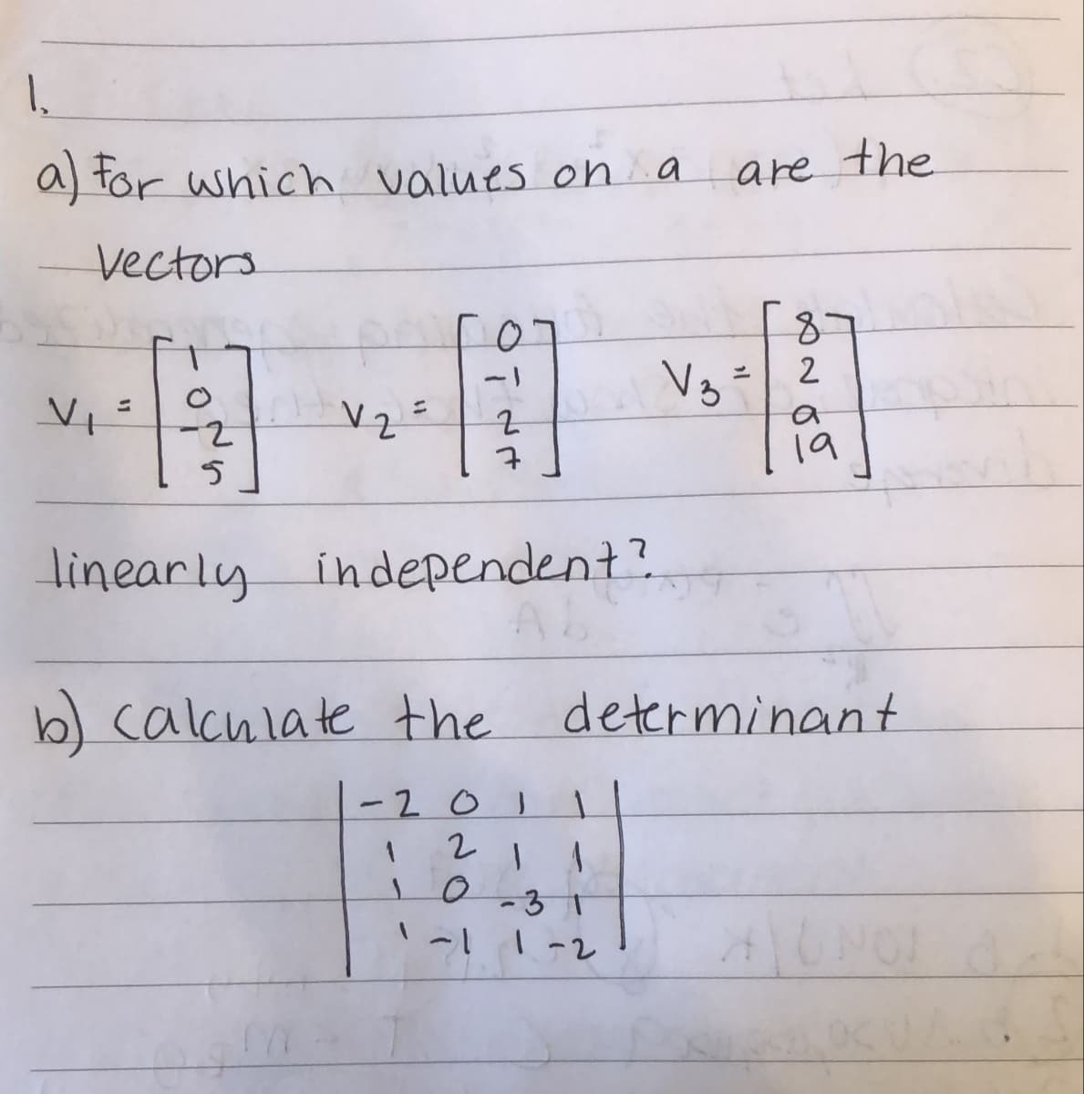 1.
a) for which values on a
are the
Vectors
%3D
%3D
a
2-
7
19
linearly independent?
b) calculate the determinant
-201
1
-3
