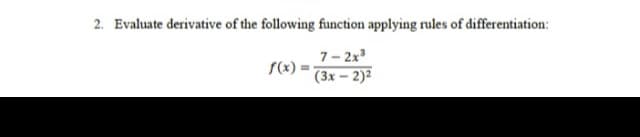 2. Evaluate derivative of the following function applying rules of differentiation:
7- 2x3
f(x)
(3x – 2)2
