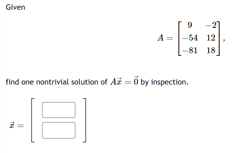 Given
A =
x =
find one nontrivial solution of Ax = 0 by inspection.
81
9
-54 12
-81 18
-21