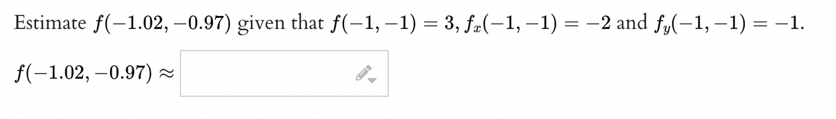 Estimate ƒ(−1.02, −0.97) given that ƒ(−1, −1) = 3, ƒx(−1, −1) = −2 and fŋ(−1, −1) = −1.
f(-1.02, -0.97) ≈