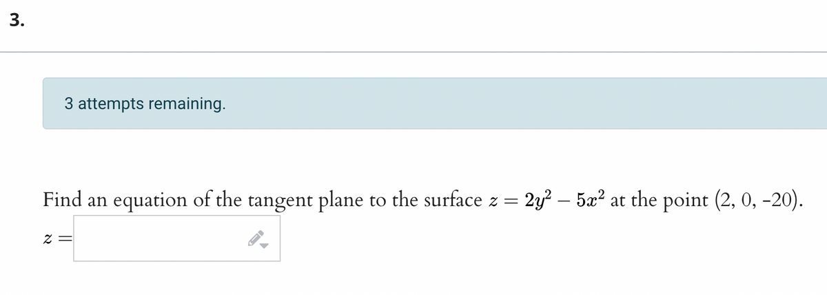 3.
3 attempts remaining.
Find an equation of the tangent plane to the surface z = 2y² – 5x² at the point (2, 0, -20).
z =