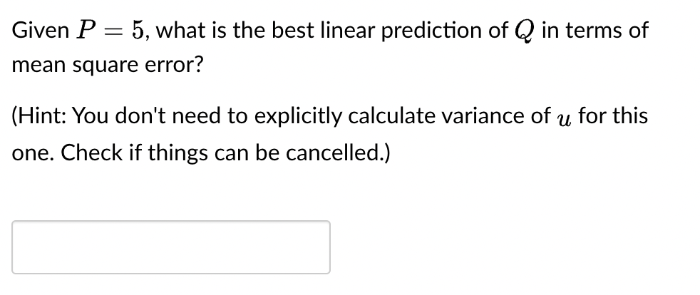 Given P = 5, what is the best linear prediction of Q in terms of
mean square error?
(Hint: You don't need to explicitly calculate variance of u for this
one. Check if things can be cancelled.)