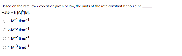 Based on the rate law expression given below, the units of the rate constant k should be
Rate = k [A]^[B].
O a. M-4 time-1
O b. M-5 time-1
O . M-2 time-1
o d. M-3 time-1
