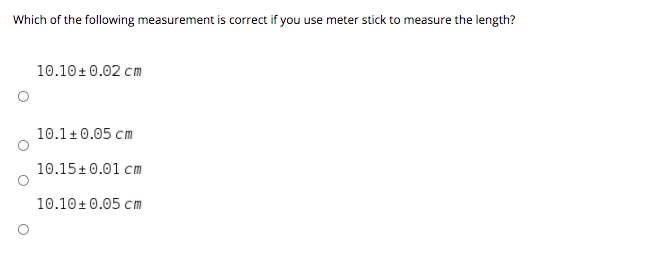 Which of the following measurement is correct if you use meter stick to measure the length?
10.10+0.02 cm
10.1 + 0.05 cm
10.15+0.01 cm
10.10+ 0.05 cm
