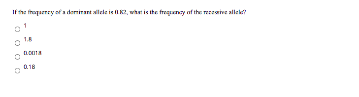 If the frequency of a dominant allele is 0.82, what is the frequency of the recessive allele?
1
1.8
0.0018
0.18
