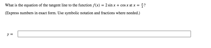 What is the equation of the tangent line to the function f(x) = 2 sin x + cos x at x = ?
(Express numbers in exact form. Use symbolic notation and fractions where needed.)
y =
