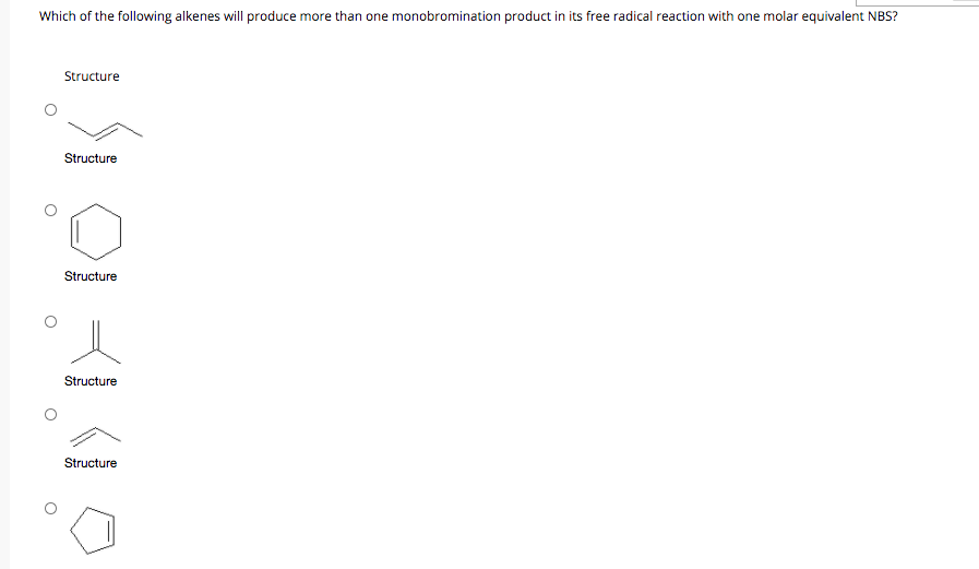 Which of the following alkenes will produce more than one monobromination product in its free radical reaction with one molar equivalent NBS?
Structure
Structure
Structure
Structure
Structure
