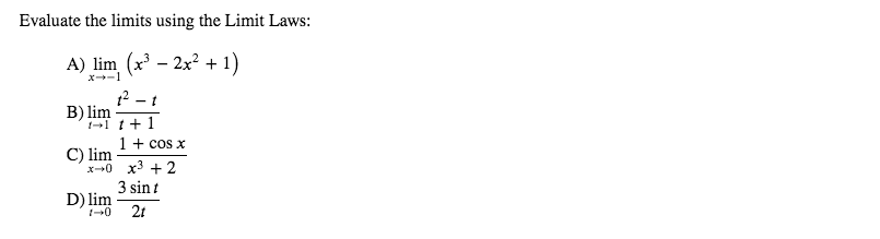 Evaluate the limits using the Limit Laws:
A) lim (x³ – 2x² + 1)
x-1
12 - t
B) lim
1-1 t+1
1+ cos x
C) lim
x--0 x3 + 2
3 sin t
D) lim
2t
