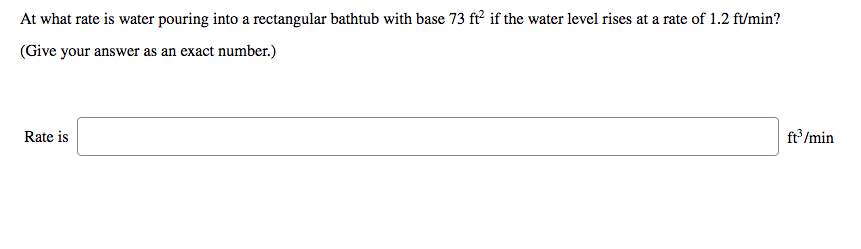 At what rate is water pouring into a rectangular bathtub with base 73 ft if the water level rises at a rate of 1.2 ft/min?
(Give your answer as an exact number.)
Rate is
ft /min
