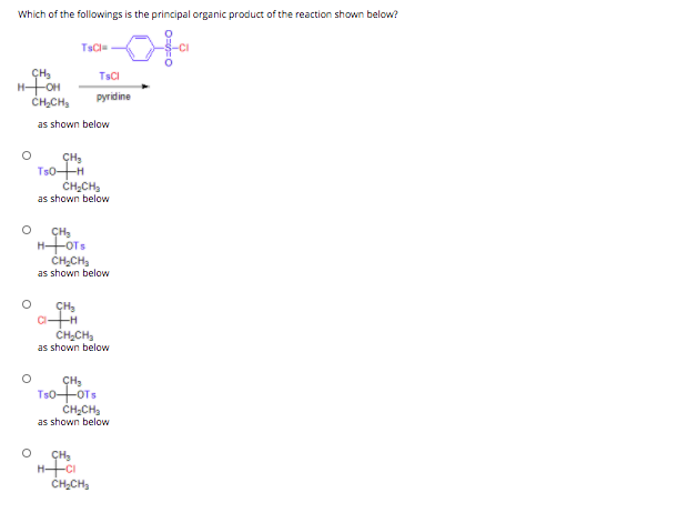 Which of the followings is the principal organic product of the reaction shown below?
TsCl=
TSCI
CH,CH,
pyridine
as shown below
TS0H
CH;CH,
as shown below
CH;CH,
as shown below
CH-CH,
as shown below
T50FOTS
CH;CH3
as shown below
CH,CH,
