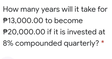 How many years will it take for
P13,000.00 to become
P20,000.00 if it is invested at
8% compounded quarterly? *
