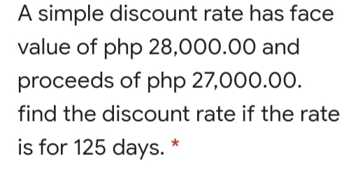 A simple discount rate has face
value of php 28,000.00 and
proceeds of php 27,000.00.
find the discount rate if the rate
is for 125 days. *
