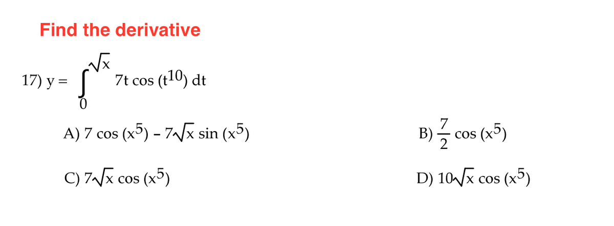 Find the derivative
17) y =
7t cos (t10) dt
A) 7 cos (x) - 7/x sin (x5)
B)슥 cos (x5)
7
COS
2
C) 7~/x cos (x5)
D) 10/x cos (x)
COS
