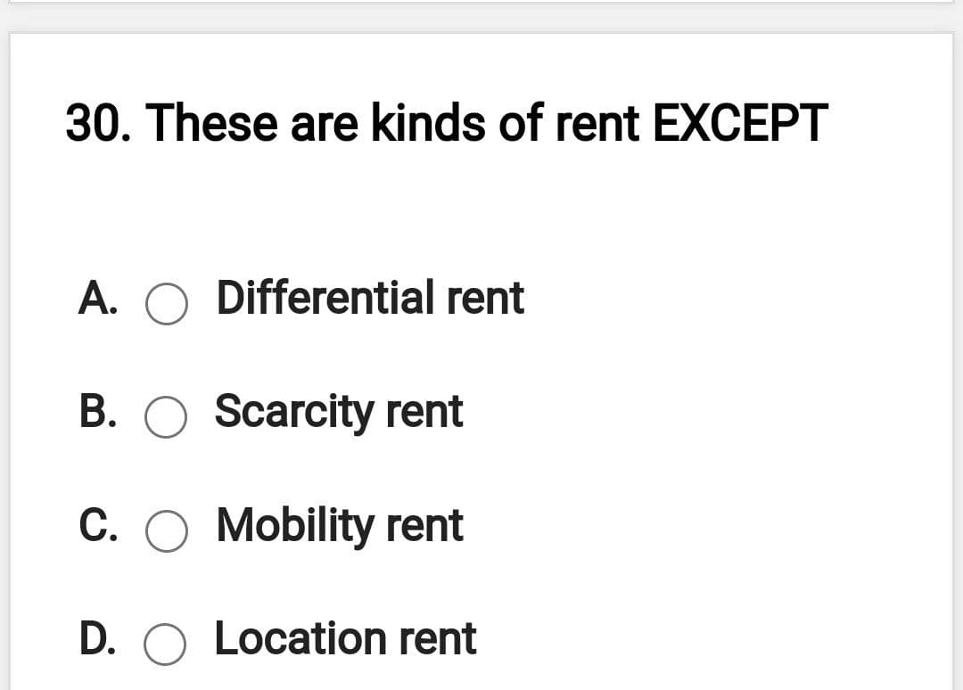 30. These are kinds of rent EXCEPT
A. O Differential rent
B. O Scarcity rent
C. O Mobility rent
D. O Location rent
