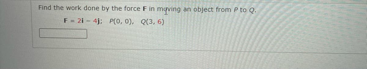 Find the work done by the force F in
mgving
F = 2i – 4j; P(0, 0), Q(3,6)
an object from P to Q.
