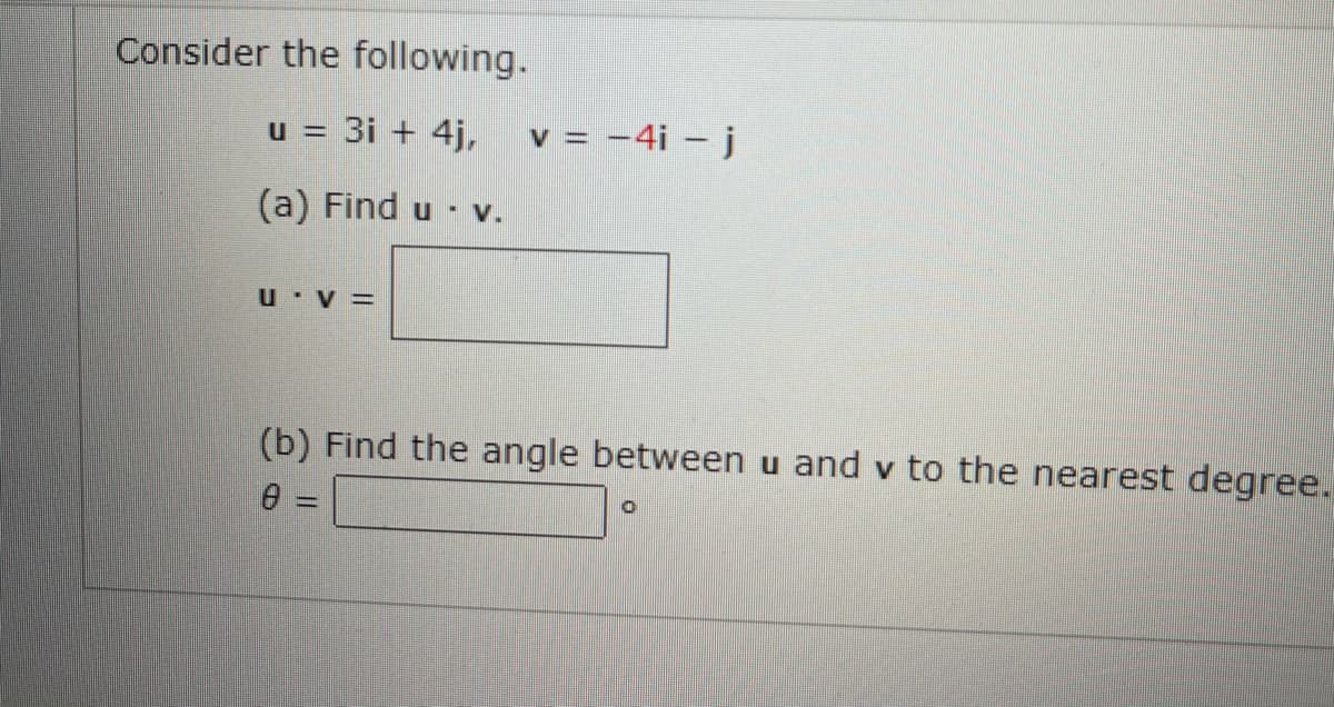 Consider the following.
u = 3i + 4j,
v = -4i – j
(a) Find u - v.
U V =
(b) Find the angle between u and v to the nearest degree.
e =
