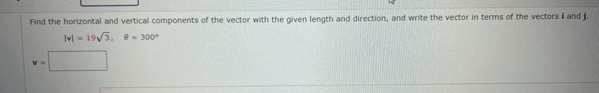 Find the horizontal and vertical components of the vector with the given length and direction, and write the vector in terms of the vectors i and j.
|v| = 19/3, e = 300°
V =
