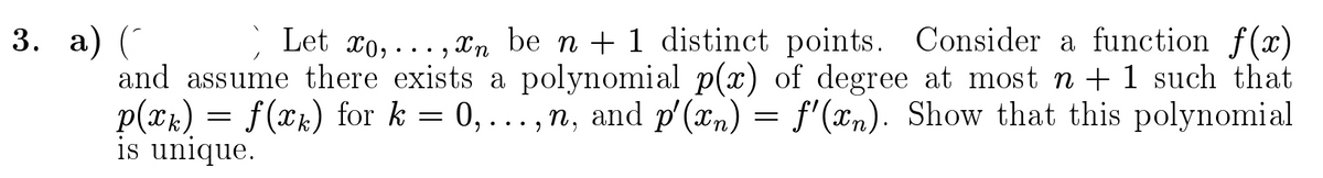 3. а) (
and assume there exists a polynomial p(x) of degree at most n + 1 such that
p(Tk)
is unique.
Let xo, ..., xn be n + 1 distinct points. Consider a function f(x)
f(xk) for k = 0, ..., n, and p'(xn) = f'(xn). Show that this polynomial
••. )
